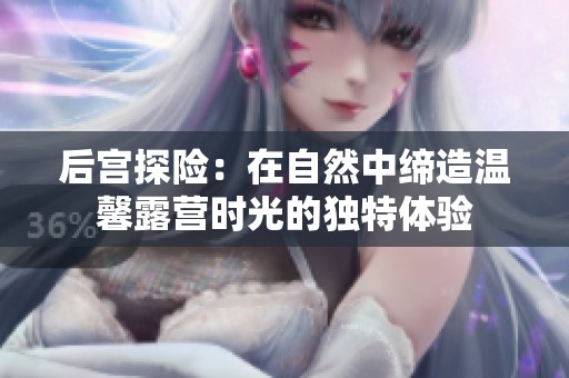 后宮探險(xiǎn)：在自然中締造溫馨露營時(shí)光的獨(dú)特體驗(yàn)