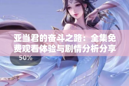 亞當(dāng)君的奮斗之路：全集免費(fèi)觀看體驗(yàn)與劇情分析分享