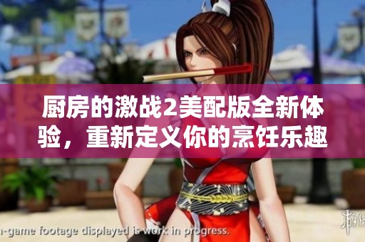 廚房的激戰(zhàn)2美配版全新體驗(yàn)，重新定義你的烹飪樂趣與戰(zhàn)斗策略