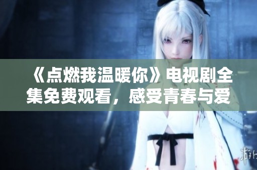 《點(diǎn)燃我溫暖你》電視劇全集免費(fèi)觀看，感受青春與愛(ài)的溫暖故事
