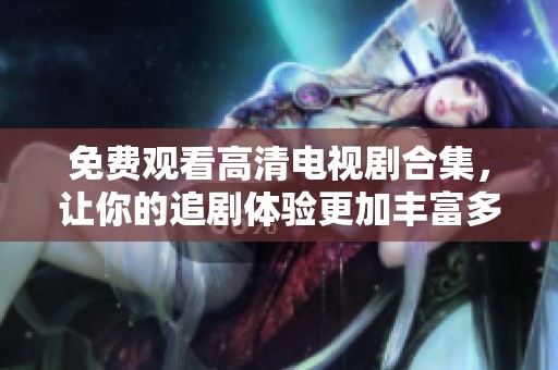 免費(fèi)觀看高清電視劇合集，讓你的追劇體驗(yàn)更加豐富多彩