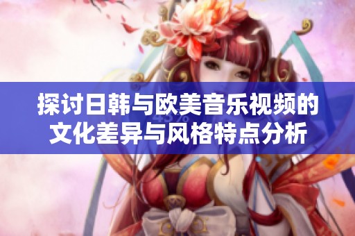 探討日韓與歐美音樂視頻的文化差異與風(fēng)格特點(diǎn)分析