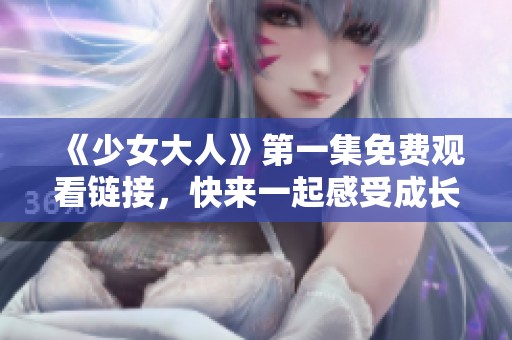 《少女大人》第一集免費(fèi)觀看鏈接，快來一起感受成長的魅力吧