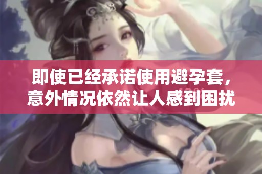 即使已經(jīng)承諾使用避孕套，意外情況依然讓人感到困擾與無(wú)奈