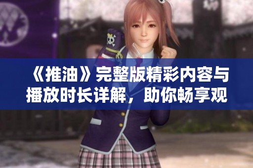 《推油》完整版精彩內(nèi)容與播放時(shí)長(zhǎng)詳解，助你暢享觀看體驗(yàn)