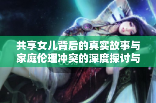 共享女兒背后的真實(shí)故事與家庭倫理沖突的深度探討與思考