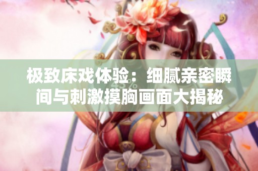 極致床戲體驗(yàn)：細(xì)膩親密瞬間與刺激摸胸畫(huà)面大揭秘
