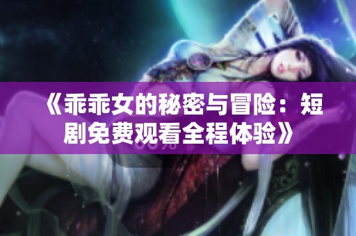 《乖乖女的秘密與冒險：短劇免費觀看全程體驗》