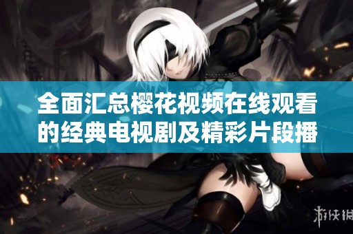全面匯總櫻花視頻在線觀看的經(jīng)典電視劇及精彩片段播放指南