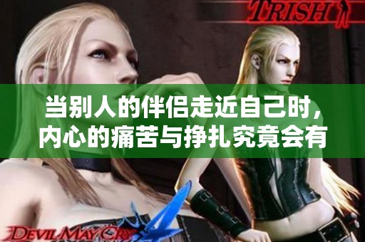 當(dāng)別人的伴侶走近自己時，內(nèi)心的痛苦與掙扎究竟會有多深刻