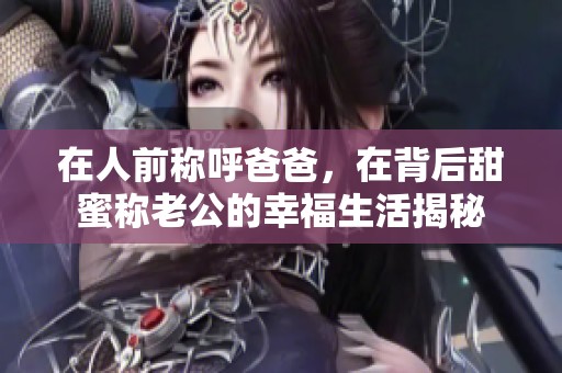 在人前稱呼爸爸，在背后甜蜜稱老公的幸福生活揭秘