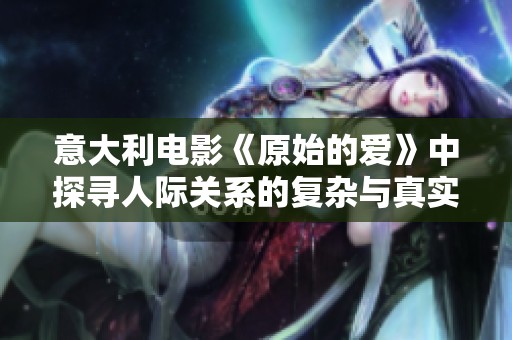 意大利電影《原始的愛(ài)》中探尋人際關(guān)系的復(fù)雜與真實(shí)情感