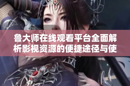 魯大師在線觀看平臺(tái)全面解析影視資源的便捷途徑與使用技巧