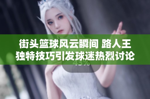 街頭籃球風(fēng)云瞬間 路人王獨特技巧引發(fā)球迷熱烈討論