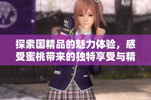 探索國精品的魅力體驗，感受蜜桃?guī)淼莫毺叵硎芘c精致生活