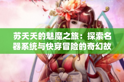蘇夭夭的魅魔之旅：探索名器系統(tǒng)與快穿冒險的奇幻故事