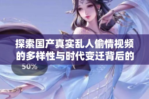 探索國(guó)產(chǎn)真實(shí)亂人偷情視頻的多樣性與時(shí)代變遷背后的故事