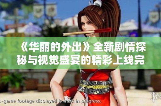 《華麗的外出》全新劇情探秘與視覺盛宴的精彩上線完整版介紹
