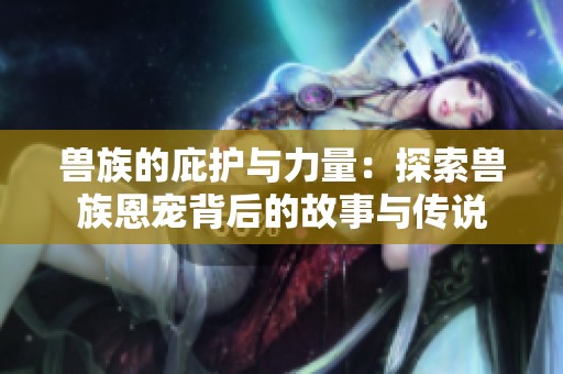獸族的庇護與力量：探索獸族恩寵背后的故事與傳說