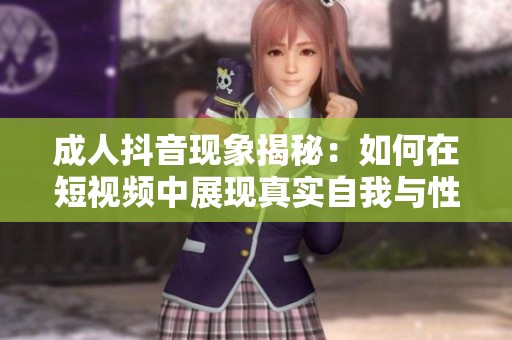 成人抖音現(xiàn)象揭秘：如何在短視頻中展現(xiàn)真實自我與性格魅力