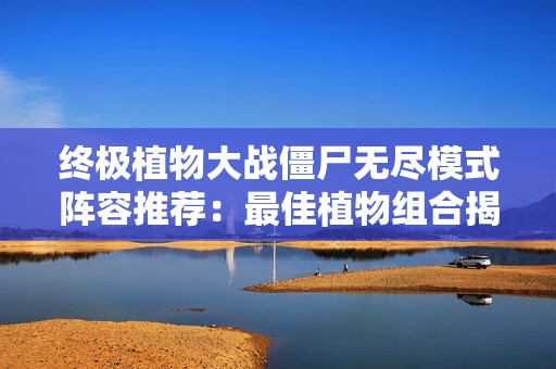 終極植物大戰(zhàn)僵尸無盡模式陣容推薦：最佳植物組合揭秘