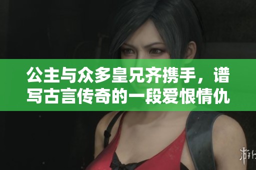 公主與眾多皇兄齊攜手，譜寫(xiě)古言傳奇的一段愛(ài)恨情仇故事
