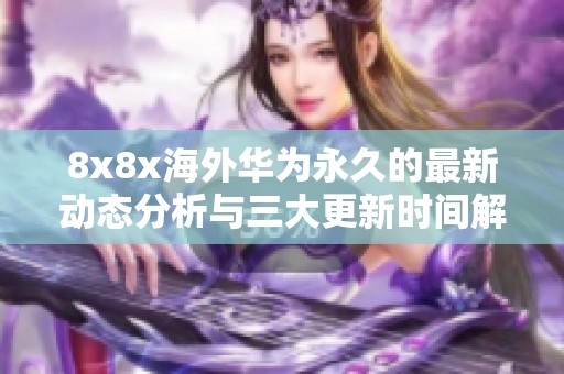 8x8x海外華為永久的最新動(dòng)態(tài)分析與三大更新時(shí)間解析