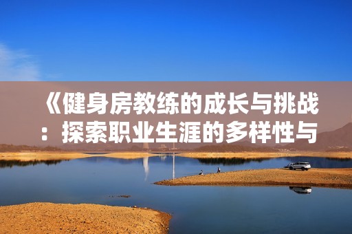 《健身房教練的成長(zhǎng)與挑戰(zhàn)：探索職業(yè)生涯的多樣性與發(fā)展機(jī)會(huì)》