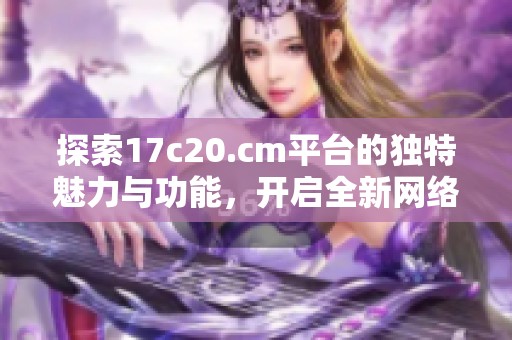 探索17c20.cm平臺(tái)的獨(dú)特魅力與功能，開啟全新網(wǎng)絡(luò)體驗(yàn)之旅