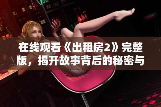 在線觀看《出租房2》完整版，揭開故事背后的秘密與懸疑揭秘