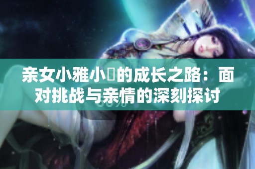 親女小雅小泬的成長之路：面對(duì)挑戰(zhàn)與親情的深刻探討