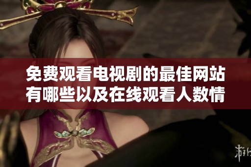 免費(fèi)觀看電視劇的最佳網(wǎng)站有哪些以及在線觀看人數(shù)情況分析