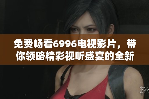 免費暢看6996電視影片，帶你領(lǐng)略精彩視聽盛宴的全新體驗