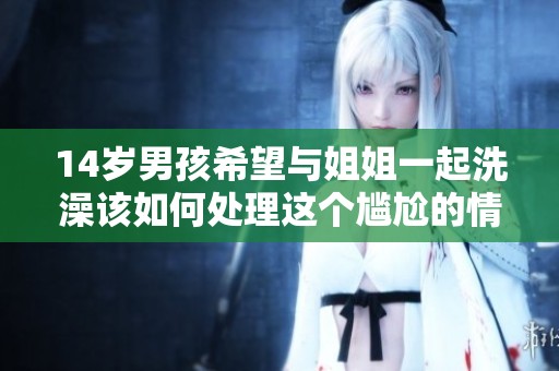 14歲男孩希望與姐姐一起洗澡該如何處理這個尷尬的情境
