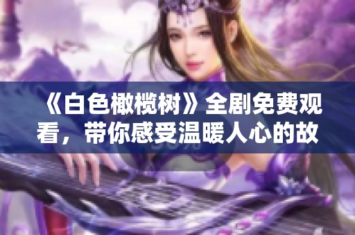《白色橄欖樹》全劇免費(fèi)觀看，帶你感受溫暖人心的故事與情感交織