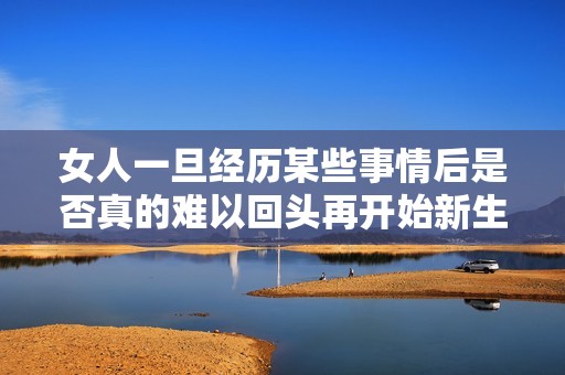 女人一旦經(jīng)歷某些事情后是否真的難以回頭再開始新生活呢