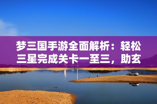 夢三國手游全面解析：輕松三星完成關(guān)卡一至三，助玄德成功獲救的方法揭秘