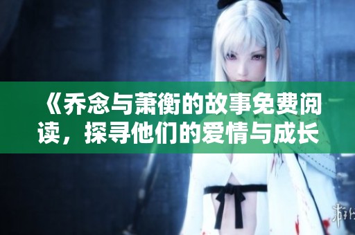 《喬念與蕭衡的故事免費閱讀，探尋他們的愛情與成長之旅》