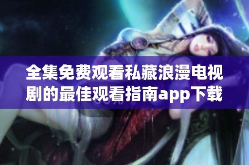 全集免費觀看私藏浪漫電視劇的最佳觀看指南app下載鏈接分享
