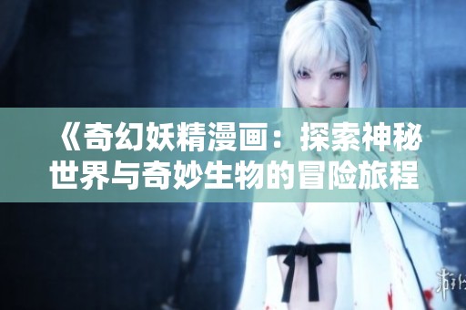 《奇幻妖精漫畫：探索神秘世界與奇妙生物的冒險(xiǎn)旅程》
