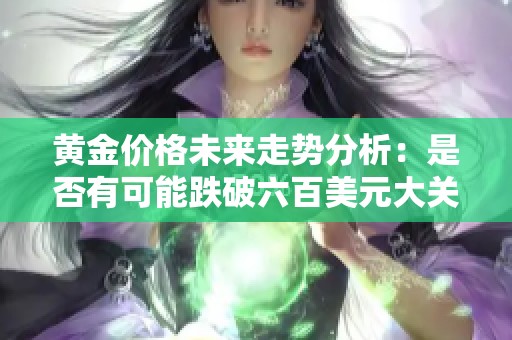 黃金價格未來走勢分析：是否有可能跌破六百美元大關