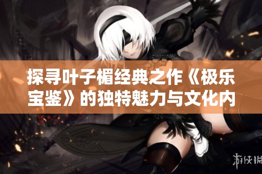 探尋葉子楣經(jīng)典之作《極樂(lè)寶鑒》的獨(dú)特魅力與文化內(nèi)涵