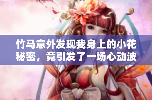 竹馬意外發(fā)現(xiàn)我身上的小花秘密，竟引發(fā)了一場心動波瀾
