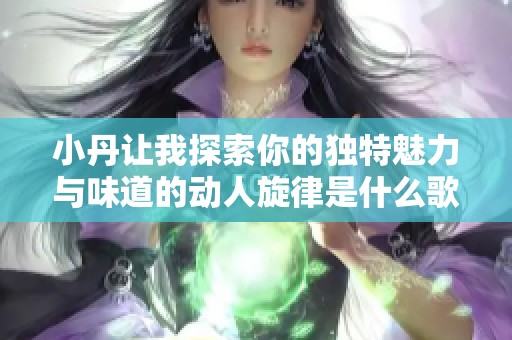 小丹讓我探索你的獨(dú)特魅力與味道的動(dòng)人旋律是什么歌曲呢