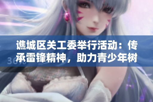 譙城區(qū)關工委舉行活動：傳承雷鋒精神，助力青少年樹立人生觀