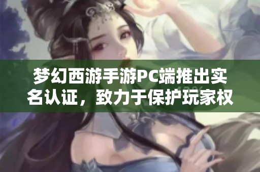 夢(mèng)幻西游手游PC端推出實(shí)名認(rèn)證，致力于保護(hù)玩家權(quán)益與營(yíng)造良好游戲環(huán)境