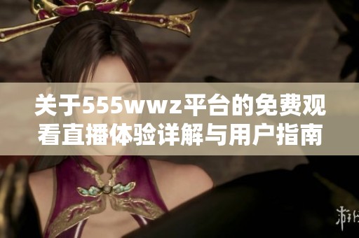 關(guān)于555wwz平臺(tái)的免費(fèi)觀看直播體驗(yàn)詳解與用戶指南