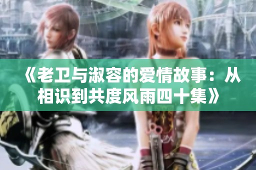 《老衛(wèi)與淑容的愛情故事：從相識到共度風(fēng)雨四十集》