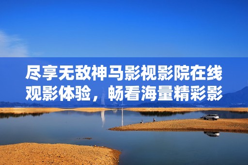 盡享無敵神馬影視影院在線觀影體驗(yàn)，暢看海量精彩影片