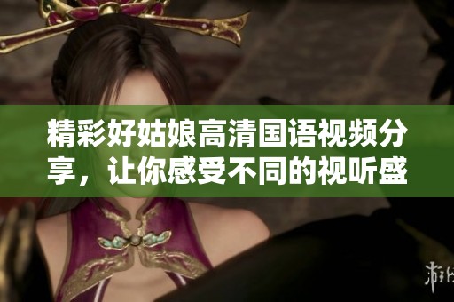 精彩好姑娘高清國語視頻分享，讓你感受不同的視聽盛宴！